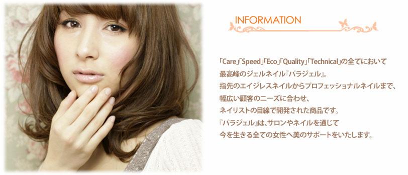 「Care」「Speed」「Eco」「Quality」「Technical」の全てにおいて最高峰のジェルネイル『パラジェル』。指先のエイジレスネイルからプロフェッショナルネイルまで、幅広い顧客のニーズに合わせ、ネイリストの目線で開発された商品です。『パラジェル』は、サロンやネイルを通じて今を生きる全ての女性へ美のサポートをいたします。